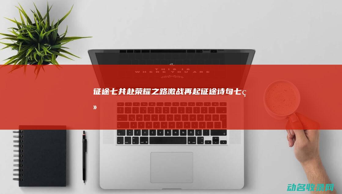 征途七 共赴荣耀之路 激战再起 (征途诗句七绝)