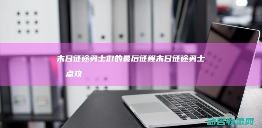 末日征途 勇士们的最后征程 (末日征途勇士加点攻略)