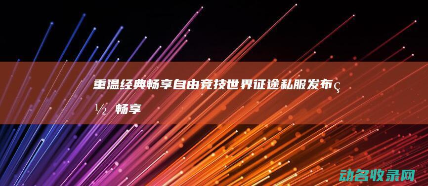 重温经典 畅享自由竞技世界 征途私服发布网 (畅享经典音乐人生还遇多少苦)