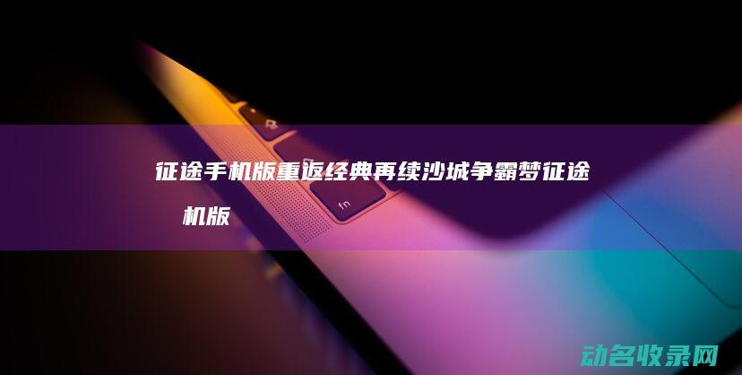 征途手机版 重返经典 再续沙城争霸梦 (征途手机版重装系列怎么弄)