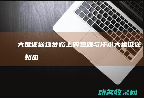 大运征途 逐梦路上的热血与汗水 (大运征途按钮图解)