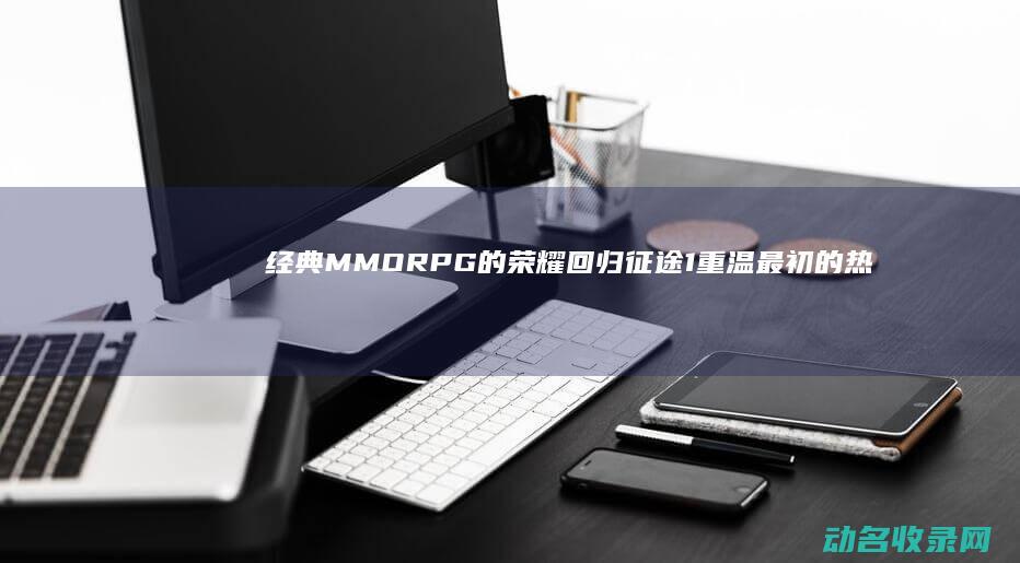 经典MMORPG的荣耀回归 征途1 重温最初的热血征程 (经典mmorpg游戏)