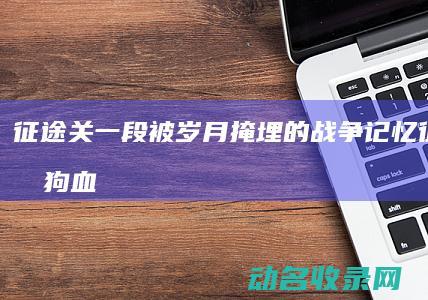 征途关 一段被岁月掩埋的战争记忆 (征途剧情狗血)