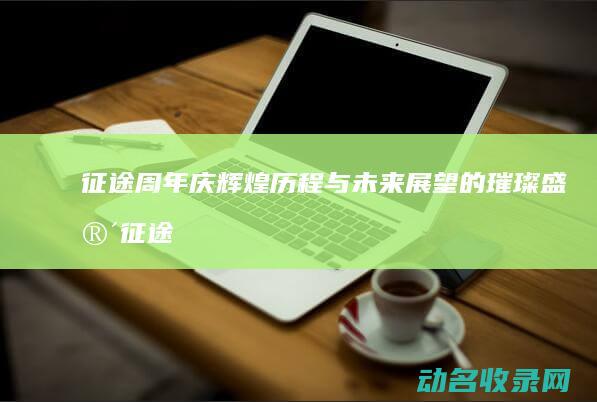 征途周年庆 辉煌历程与未来展望的璀璨盛宴 (征途周年庆福利礼包)