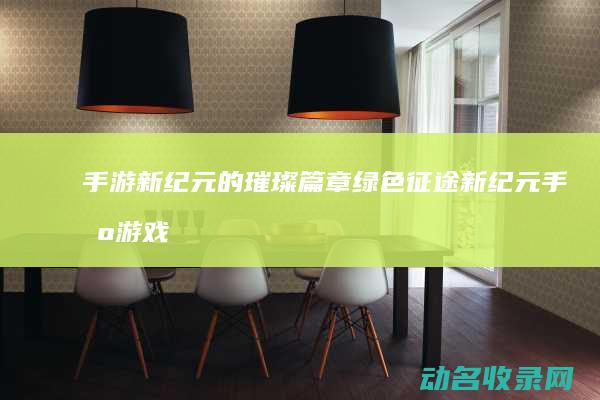 手游新纪元的璀璨篇章 绿色征途 (新纪元手机游戏)