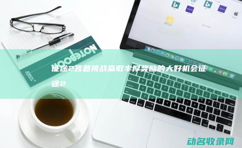 征途2答题挑战 赢取丰厚奖励的大好机会 (征途2手游答题的答案)