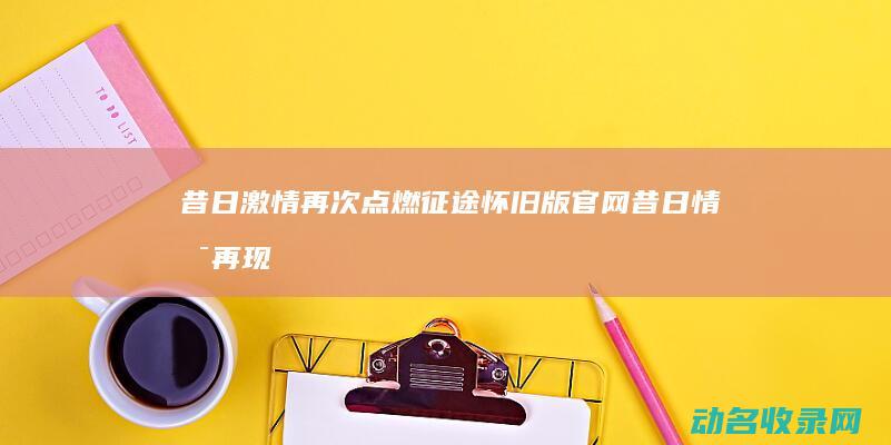 昔日激情再次点燃 征途怀旧版官网 (昔日情景再现什么意思)