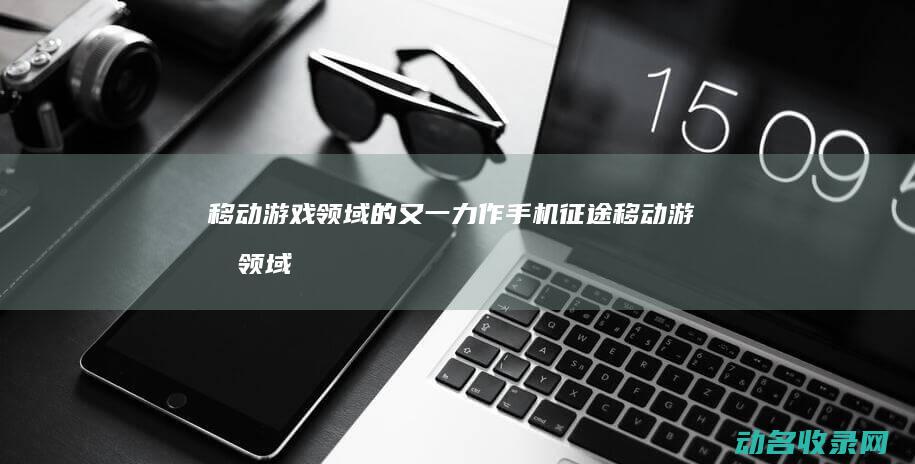 移动游戏领域的又一力作 手机征途 (移动游戏领域聚合平台三七互娱)