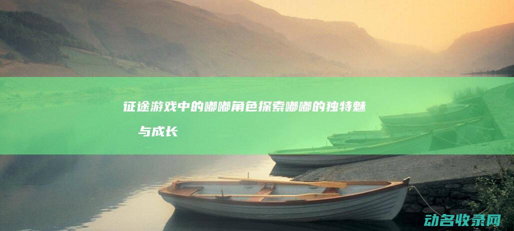 征途游戏中的嘟嘟角色 探索嘟嘟的独特魅力与成长之路 (征途游戏中的封象石有哪八种)