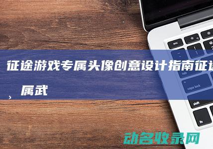 征途游戏专属头像创意设计指南 (征途游戏专属武器)