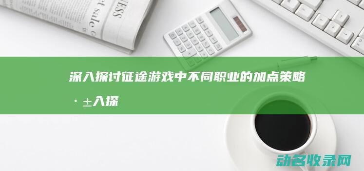 深入探讨征途游戏中不同职业的加点策略 (深入探讨征途的句子)