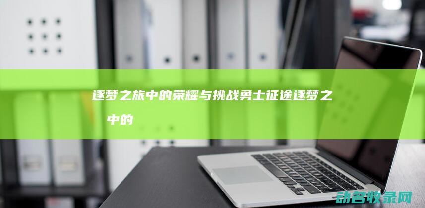 逐梦之旅中的荣耀与挑战 勇士征途 (逐梦之旅中的人物形象)