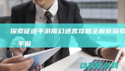 探索征途手游魔幻迷宫攻略全解析 (探索征途手游官网)