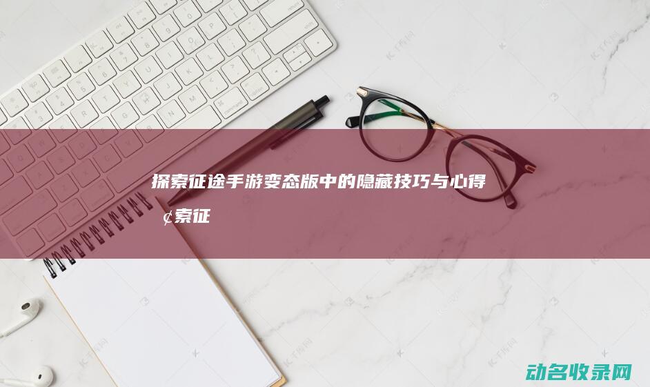 探索征途手游变态版中的隐藏技巧与心得 (探索征途手游攻略)