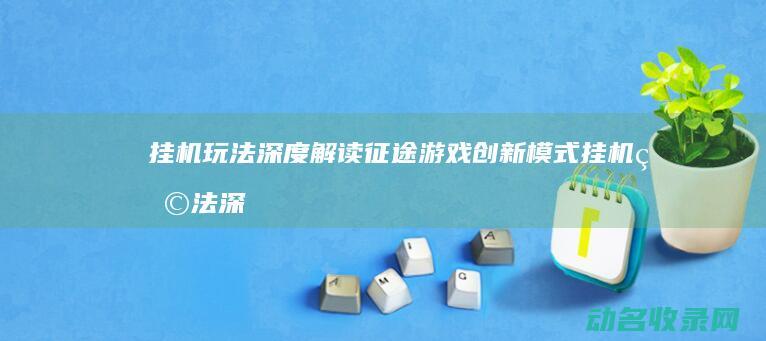 挂机玩法深度解读 征途 游戏创新模式 (挂机玩法深度解析)