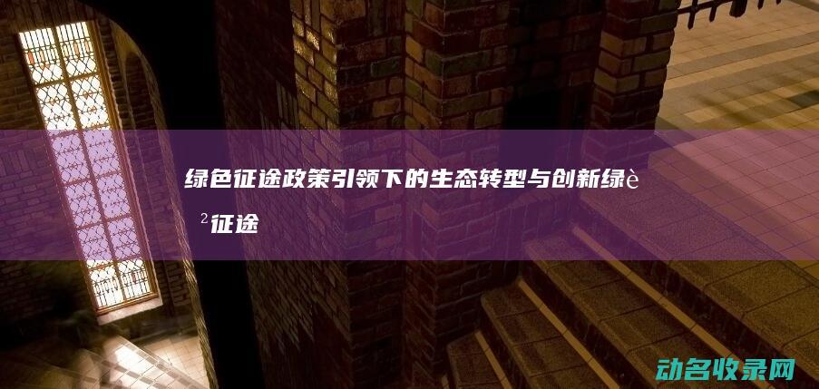 绿色征途 政策引领下的生态转型与创新 (绿色征途是什么)