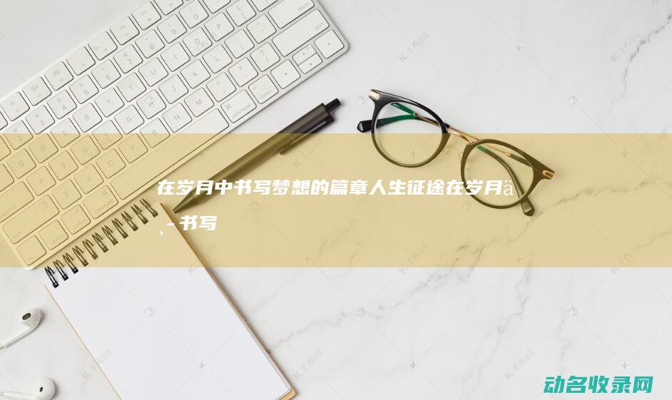 在岁月中书写梦想的篇章 人生征途 (在岁月中书写了什么)