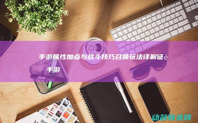 手游 属性加点与战斗技巧 召唤玩法详解 征途 (手游属性加点推荐)