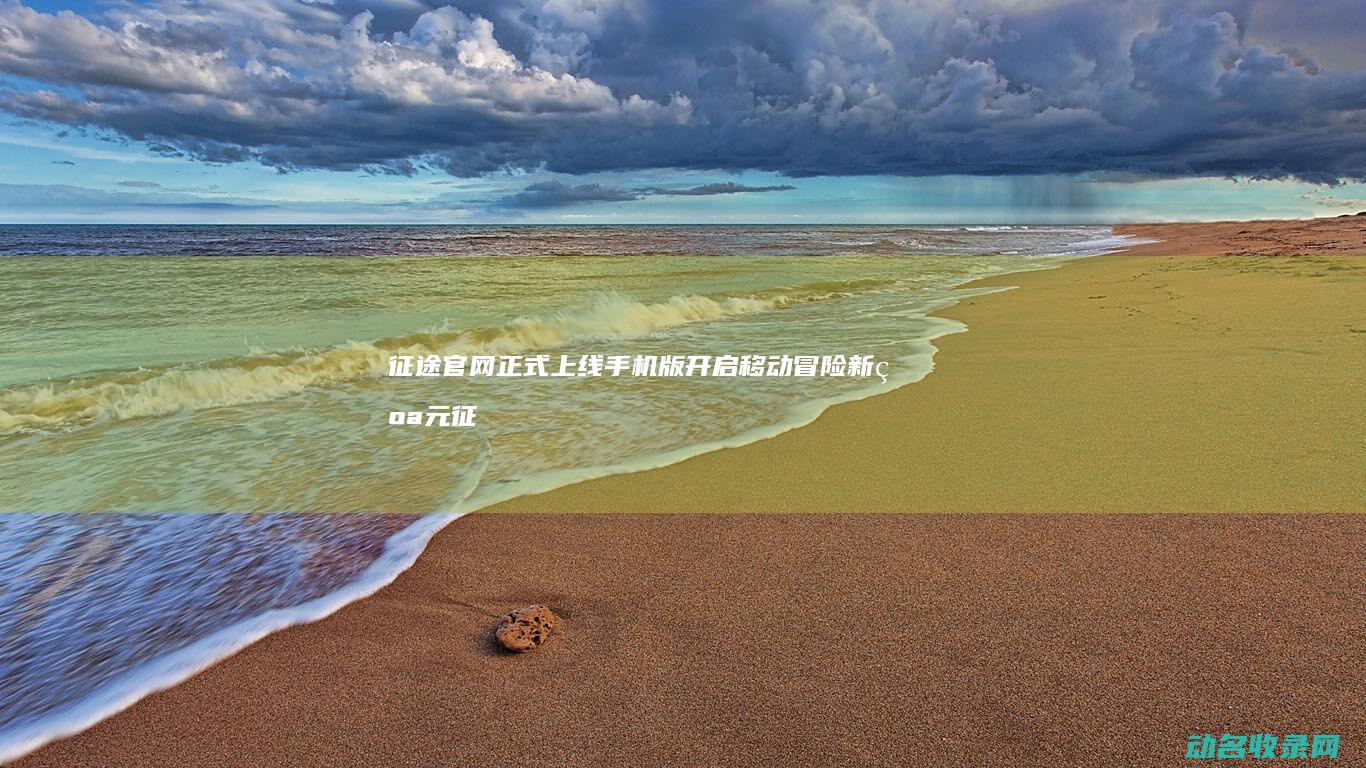 征途官网正式上线手机版 开启移动冒险新纪元 (征途官网正式版下载)