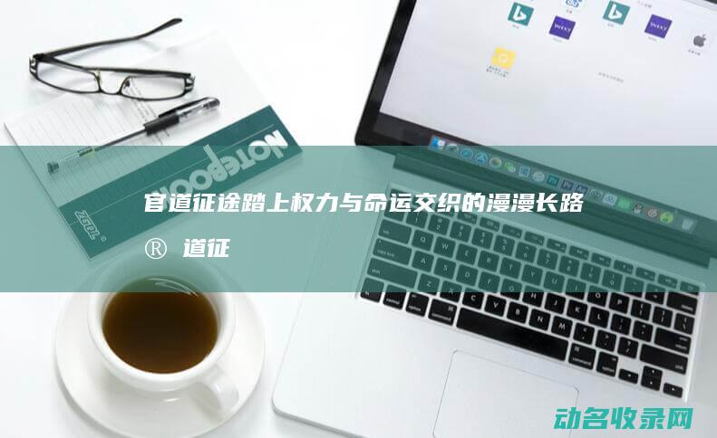 官道征途 踏上权力与命运交织的漫漫长路 (官道征途最新文章)