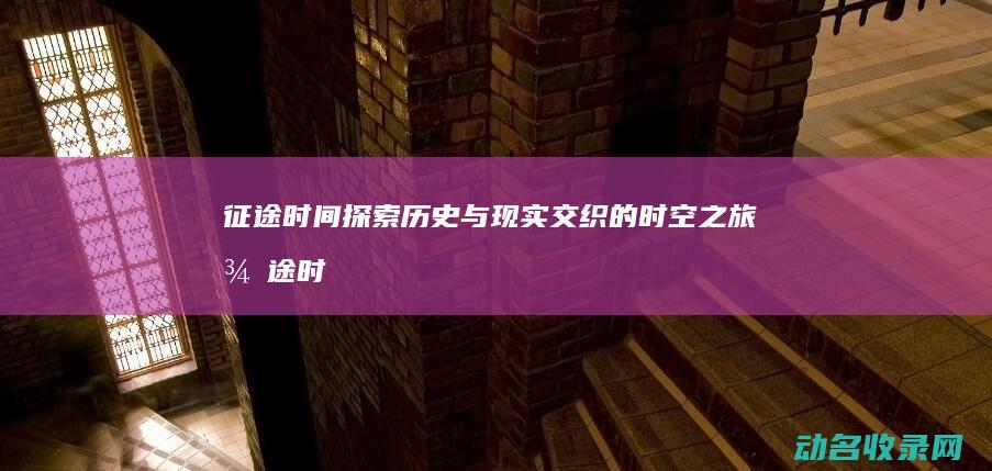 征途时间 探索历史与现实交织的时空之旅 (征途时间探索怎么开启)