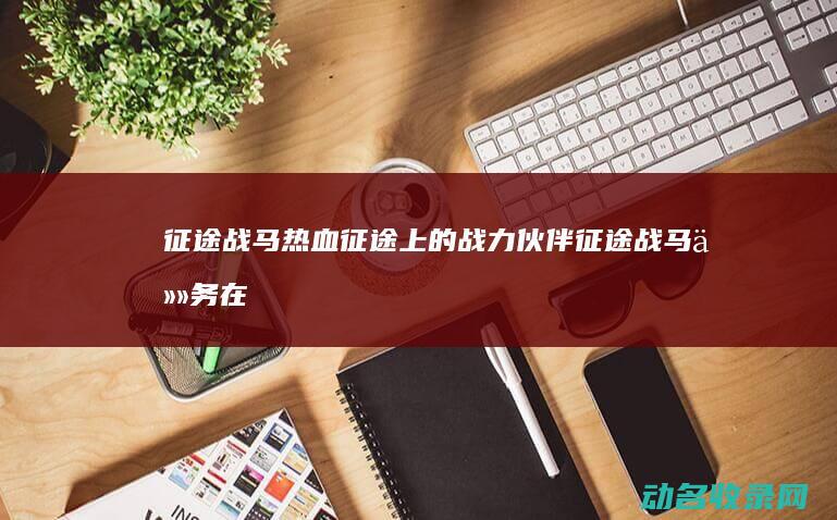 征途战马 热血征途上的战力伙伴 (征途战马任务在哪接)