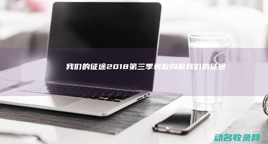 我们的征途 2018第三季 勇敢向前 (我们的征途2017第二季)
