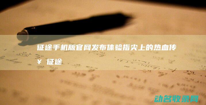 征途手机版官网发布 体验指尖上的热血传奇 (征途手机版官网)
