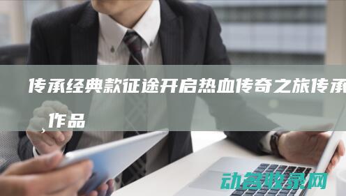 传承经典 款征途 开启热血传奇之旅 (传承经典作品)