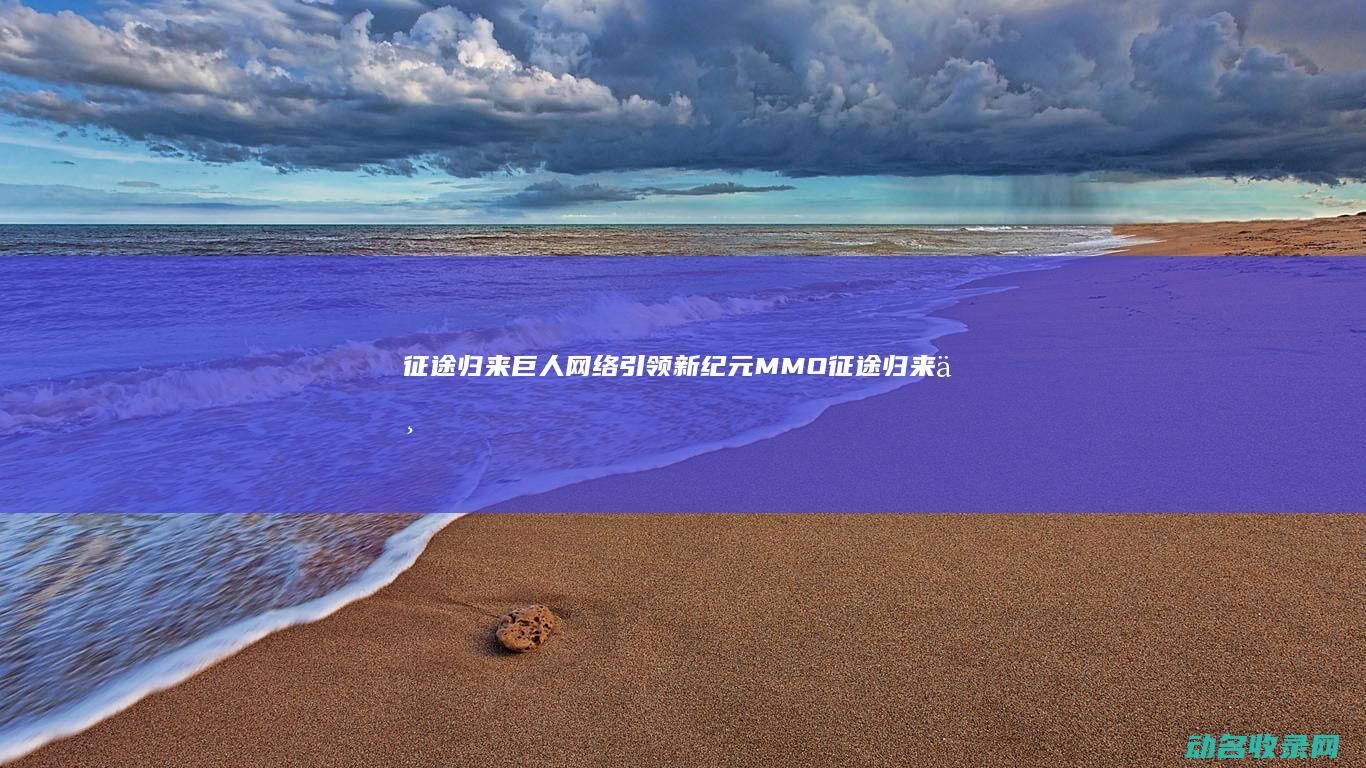 征途归来 巨人网络引领 新纪元 MMO (征途归来下一句)