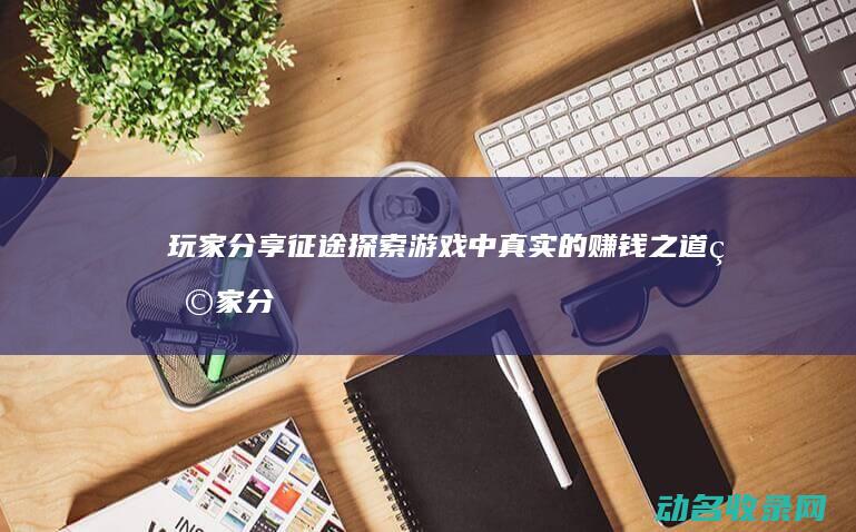 玩家分享 征途 探索游戏中真实的赚钱之道 (玩家分享征途怎么弄)