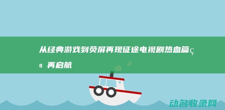 从经典游戏到荧屏再现 征途 电视剧 热血篇章再启航 (从游戏到现实)