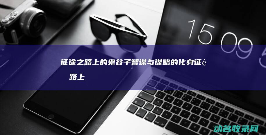 征途之路上的鬼谷子 智谋与谋略的化身 (征途路上的光)
