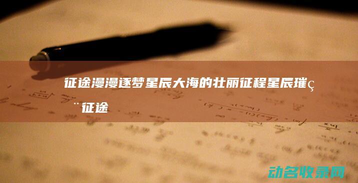 征途漫漫 逐梦星辰大海的壮丽征程 星辰璀璨 (征途漫漫下一句是什么)