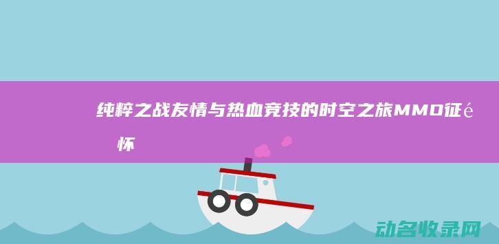 纯粹之战友情与热血竞技的时空之旅 MMO 征途怀旧服 重返经典 (纯粹战友情谊)
