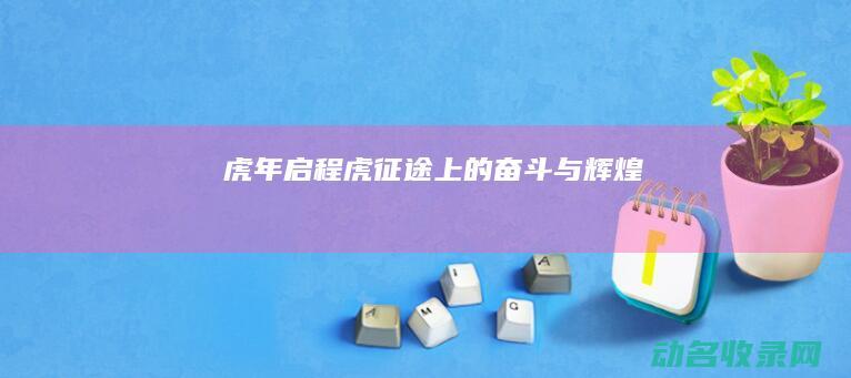 虎年启程 虎征途上的奋斗与辉煌