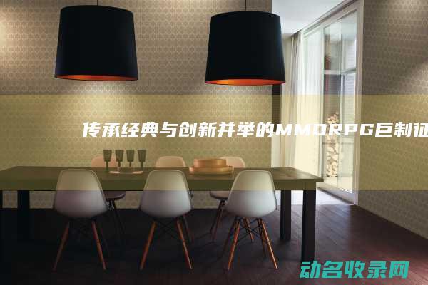 传承经典与创新并举的MMORPG巨制 征途3D (传承经典与创新手抄报内容)