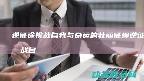 逆征途 挑战自我与命运的壮丽征程 (逆征途挑战自定义任务)