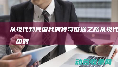 从现代到民国 我的传奇征途之路 (从现代到民国的小说)