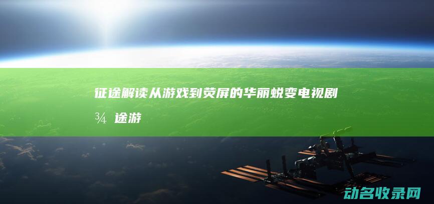 征途 解读 从游戏到荧屏的华丽蜕变 电视剧 (征途游戏内容)
