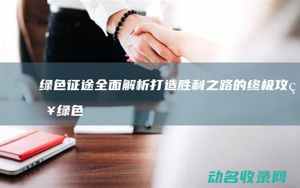 绿色征途 全面解析 打造胜利之路的终极攻略 (绿色征途活动)