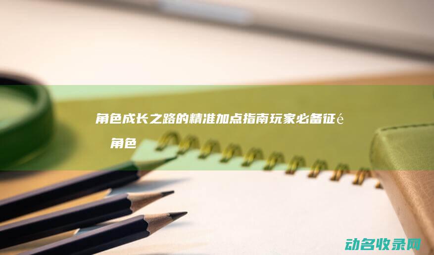 角色成长之路的精准加点指南 玩家必备 征途 (角色成长之路小说)