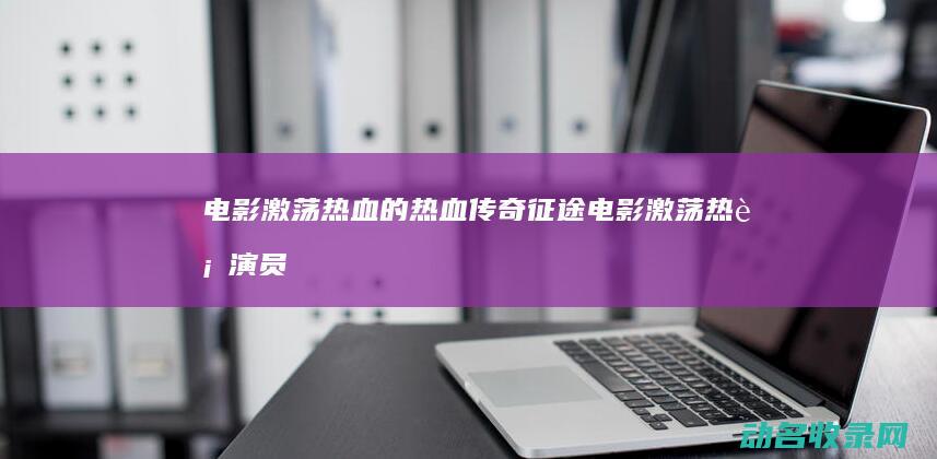 电影 激荡热血的热血传奇 征途 (电影激荡热血演员表)