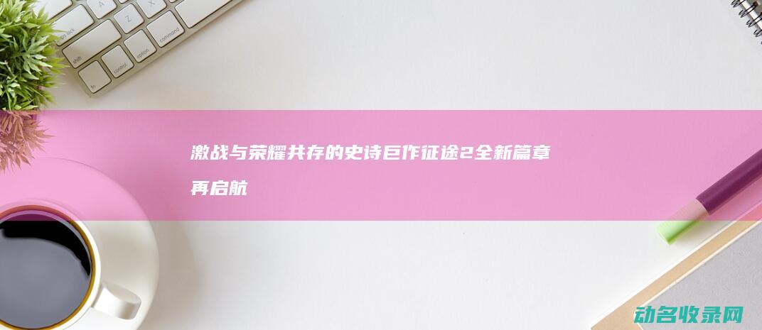 激战与荣耀共存的史诗巨作 征途2 全新篇章再启航 (激战1与激战2)