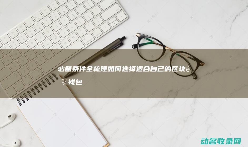 必备条件全梳理 如何选择适合自己的区块链钱包 (必备条件什么意思)