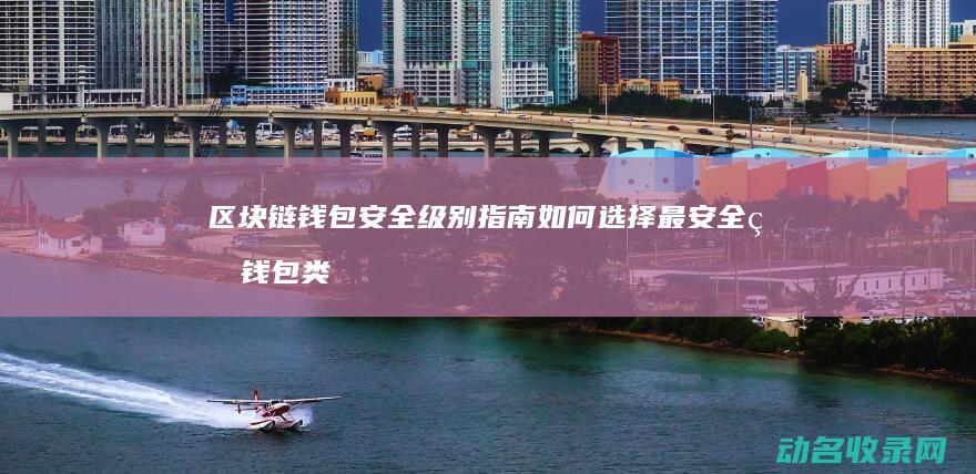 区块链钱包安全级别指南 如何选择最安全的钱包类型 (区块链钱包安全技巧)