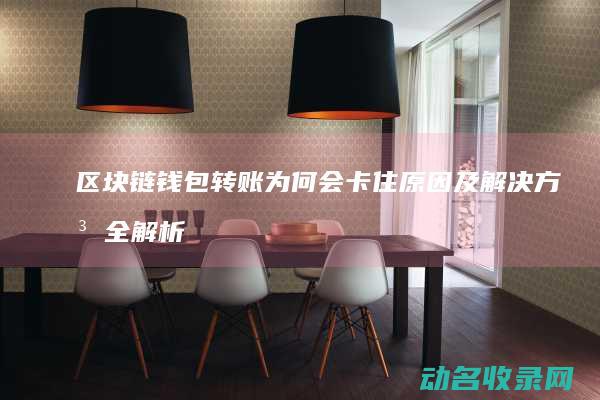 区块链钱包转账为何会卡住 原因及解决方法全解析 (区块链钱包转账神器)