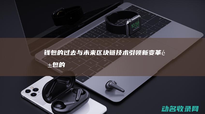 钱包的过去与未来 区块链技术引领新变革 (钱包的历史)