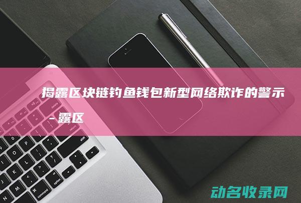 揭露区块链钓鱼钱包 新型网络欺诈的警示 (揭露区块链钓鱼事件)
