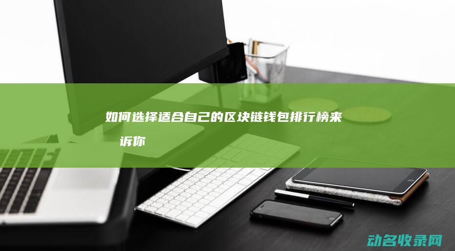 如何选择适合自己的区块链钱包 排行榜来告诉你 (如何选择适合自己的发型)